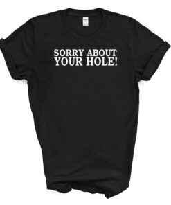 Sorry About Your Hole! T Shirt