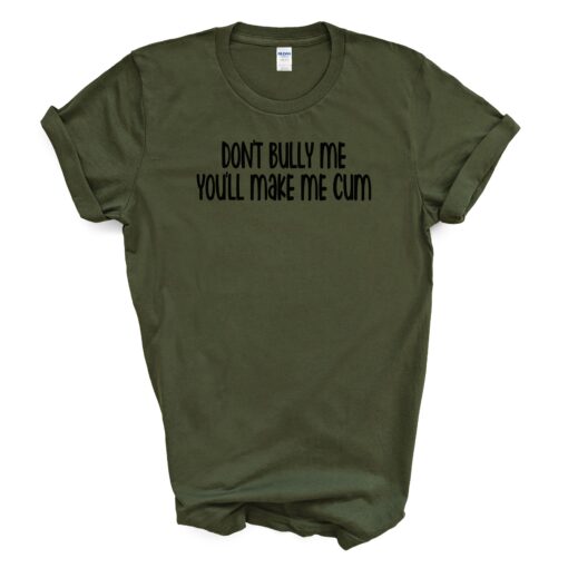 Don't Bully Me You'll Make Me Cum T Shirt - Image 4