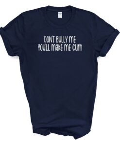 Don't Bully Me You'll Make Me Cum T Shirt