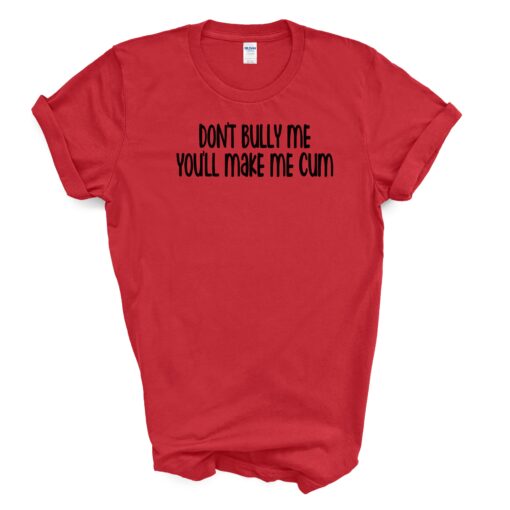 Don't Bully Me You'll Make Me Cum T Shirt - Image 6