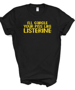 I'LL GARGLE YOUR PISS LIKE LISTERINE T-SHIRT